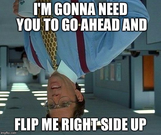 That Would Be Great | I'M GONNA NEED YOU TO GO AHEAD AND; FLIP ME RIGHT SIDE UP | image tagged in memes,that would be great | made w/ Imgflip meme maker