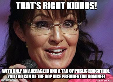 Sarah Palin crazy | THAT'S RIGHT KIDDOS! WITH ONLY AN AVERAGE IQ AND A TAD OF PUBLIC EDUCATION, YOU TOO CAN BE THE GOP VICE PRESIDENTIAL NOMINEE! | image tagged in sarah palin crazy | made w/ Imgflip meme maker