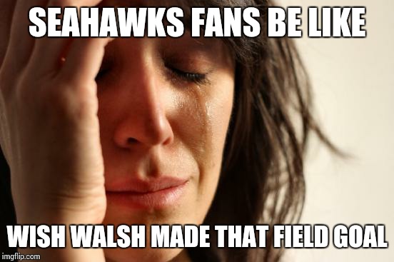 First World Problems | SEAHAWKS FANS BE LIKE; WISH WALSH MADE THAT FIELD GOAL | image tagged in memes,first world problems | made w/ Imgflip meme maker