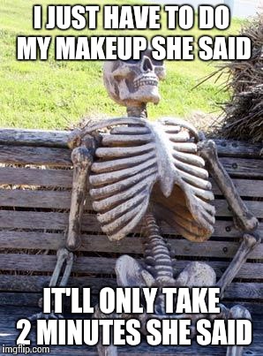 Waiting Skeleton | I JUST HAVE TO DO MY MAKEUP SHE SAID; IT'LL ONLY TAKE 2 MINUTES SHE SAID | image tagged in memes,waiting skeleton | made w/ Imgflip meme maker