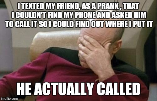 Captain Picard Facepalm | I TEXTED MY FRIEND, AS A PRANK , THAT I COULDN'T FIND MY PHONE AND ASKED HIM TO CALL IT SO I COULD FIND OUT WHERE I PUT IT; HE ACTUALLY CALLED | image tagged in memes,captain picard facepalm | made w/ Imgflip meme maker