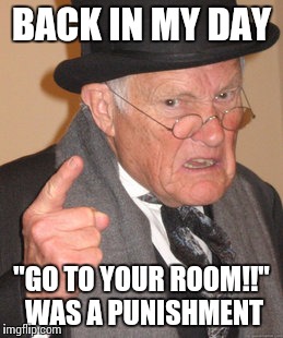 Back In My Day | BACK IN MY DAY; "GO TO YOUR ROOM!!" WAS A PUNISHMENT | image tagged in memes,back in my day | made w/ Imgflip meme maker