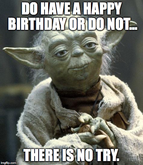 yoda | DO HAVE A HAPPY BIRTHDAY OR DO NOT... THERE IS NO TRY. | image tagged in yoda | made w/ Imgflip meme maker