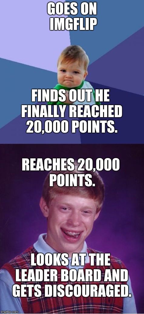 Well, I guess it's progress. | GOES ON IMGFLIP; FINDS OUT HE FINALLY REACHED 20,000 POINTS. REACHES 20,000 POINTS. LOOKS AT THE LEADER BOARD AND GETS DISCOURAGED. | image tagged in imgflip,points,20000,bad luck brian,success kid | made w/ Imgflip meme maker