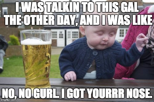 Drunk Baby | I WAS TALKIN TO THIS GAL THE OTHER DAY, AND I WAS LIKE; NO, NO GURL. I GOT YOURRR NOSE. | image tagged in memes,drunk baby | made w/ Imgflip meme maker