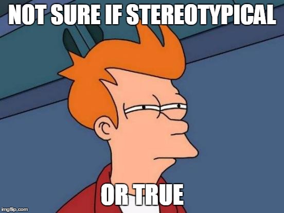 Futurama Fry Meme | NOT SURE IF STEREOTYPICAL OR TRUE | image tagged in memes,futurama fry | made w/ Imgflip meme maker