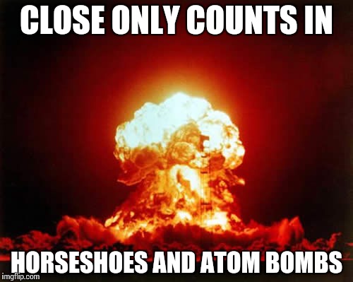 Nuclear Explosion Meme | CLOSE ONLY COUNTS IN; HORSESHOES AND ATOM BOMBS | image tagged in memes,nuclear explosion | made w/ Imgflip meme maker
