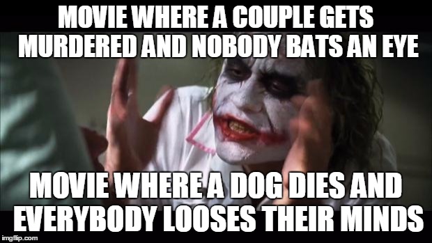 And everybody loses their minds | MOVIE WHERE A COUPLE GETS MURDERED AND NOBODY BATS AN EYE; MOVIE WHERE A DOG DIES AND EVERYBODY LOOSES THEIR MINDS | image tagged in memes,and everybody loses their minds | made w/ Imgflip meme maker