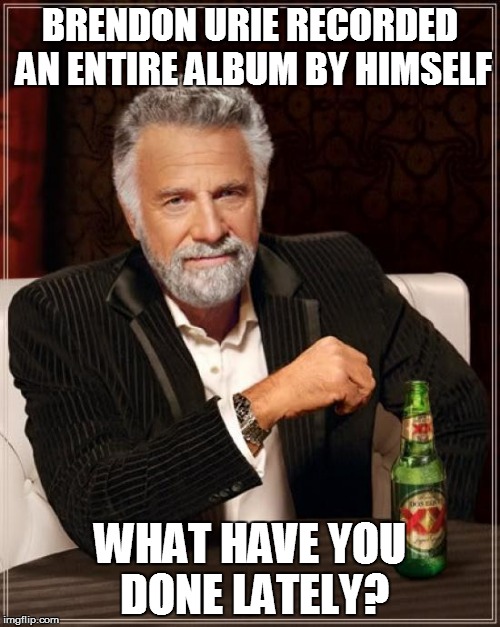 Awesome album! | BRENDON URIE RECORDED AN ENTIRE ALBUM BY HIMSELF; WHAT HAVE YOU DONE LATELY? | image tagged in memes,the most interesting man in the world,brendon urie,panic at the disco | made w/ Imgflip meme maker