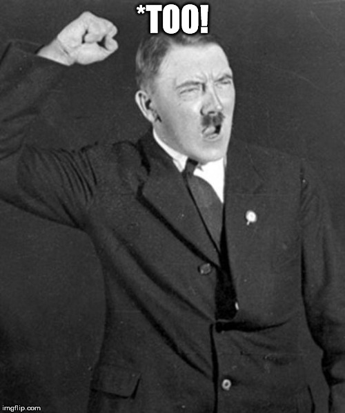 Angry Hitler | *TOO! | image tagged in angry hitler | made w/ Imgflip meme maker