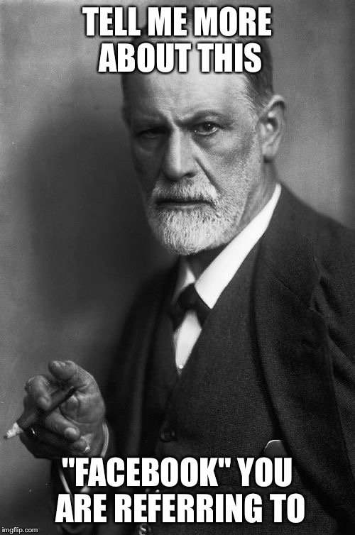 Sigmund Freud | TELL ME MORE ABOUT THIS; "FACEBOOK" YOU ARE REFERRING TO | image tagged in memes,sigmund freud | made w/ Imgflip meme maker