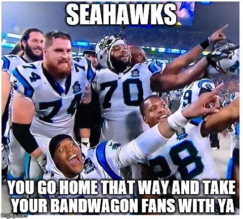 Carolina Panthers | SEAHAWKS; YOU GO HOME THAT WAY AND TAKE YOUR BANDWAGON FANS WITH YA | image tagged in carolina panthers | made w/ Imgflip meme maker