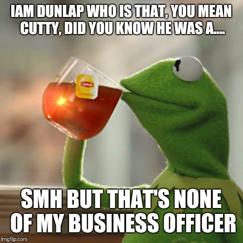 But That's None Of My Business Meme | IAM DUNLAP WHO IS THAT, YOU MEAN CUTTY, DID YOU KNOW HE WAS A.... SMH BUT THAT'S NONE OF MY BUSINESS OFFICER | image tagged in memes,but thats none of my business,kermit the frog | made w/ Imgflip meme maker