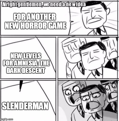 Alright Gentlemen We Need A New Idea | FOR ANOTHER NEW HORROR GAME; NEW LEVELS FOR AMNESIA: THE DARK DESCENT; SLENDERMAN | image tagged in memes,alright gentlemen we need a new idea | made w/ Imgflip meme maker