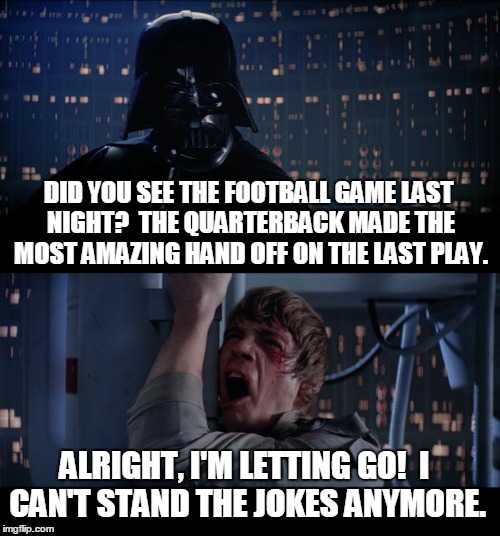 Star Wars No Meme | DID YOU SEE THE FOOTBALL GAME LAST NIGHT?  THE QUARTERBACK MADE THE MOST AMAZING HAND OFF ON THE LAST PLAY. ALRIGHT, I'M LETTING GO!  I CAN'T STAND THE JOKES ANYMORE. | image tagged in memes,star wars no | made w/ Imgflip meme maker
