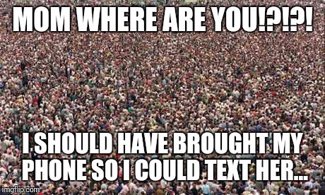 HUGEcrowd | MOM WHERE ARE YOU!?!?! I SHOULD HAVE BROUGHT MY PHONE SO I COULD TEXT HER... | image tagged in hugecrowd | made w/ Imgflip meme maker