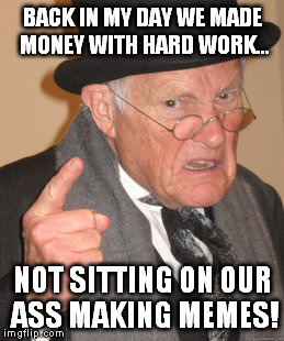 Back In My Day Meme | BACK IN MY DAY WE MADE MONEY WITH HARD WORK... NOT SITTING ON OUR ASS MAKING MEMES! | image tagged in memes,back in my day | made w/ Imgflip meme maker