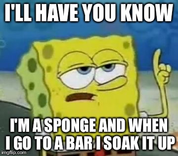 SpongeBourban WhiskeyPants | I'LL HAVE YOU KNOW; I'M A SPONGE AND WHEN I GO TO A BAR I SOAK IT UP | image tagged in memes,ill have you know spongebob,whiskey,bar,drunk,alcoholic | made w/ Imgflip meme maker