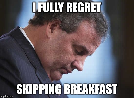 Chris Christie | I FULLY REGRET; SKIPPING BREAKFAST | image tagged in chris christie | made w/ Imgflip meme maker
