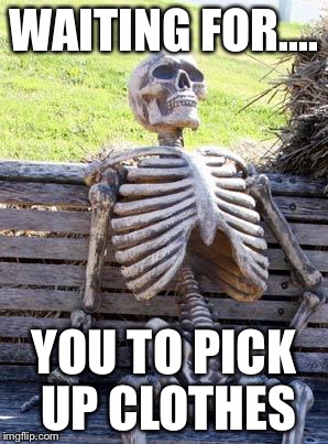 Waiting Skeleton | WAITING FOR.... YOU TO PICK UP CLOTHES | image tagged in memes,waiting skeleton | made w/ Imgflip meme maker