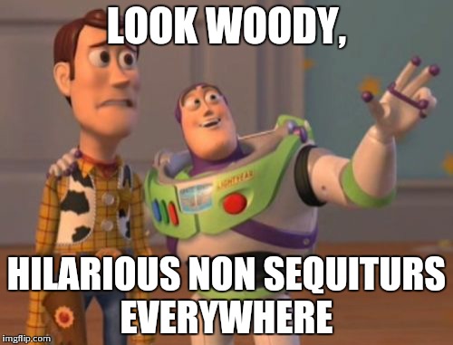 X, X Everywhere Meme | LOOK WOODY, HILARIOUS NON SEQUITURS EVERYWHERE | image tagged in memes,x x everywhere | made w/ Imgflip meme maker