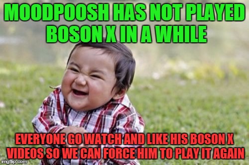 MoodPoosh's Boson X Curse | MOODPOOSH HAS NOT PLAYED BOSON X IN A WHILE; EVERYONE GO WATCH AND LIKE HIS BOSON X VIDEOS SO WE CAN FORCE HIM TO PLAY IT AGAIN | image tagged in memes | made w/ Imgflip meme maker