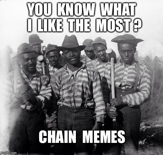 Chain Gang | YOU  KNOW  WHAT  I  LIKE  THE  MOST ? CHAIN  MEMES | image tagged in chain gang | made w/ Imgflip meme maker