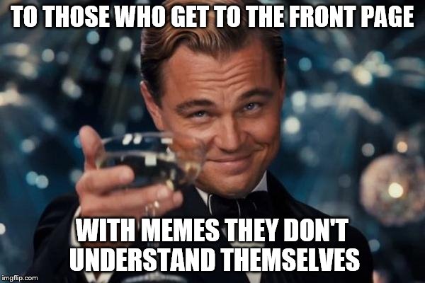 It has happened... | TO THOSE WHO GET TO THE FRONT PAGE; WITH MEMES THEY DON'T UNDERSTAND THEMSELVES | image tagged in memes,leonardo dicaprio cheers | made w/ Imgflip meme maker