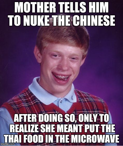 Bad Luck Brian | MOTHER TELLS HIM TO NUKE THE CHINESE; AFTER DOING SO, ONLY TO REALIZE SHE MEANT PUT THE THAI FOOD IN THE MICROWAVE | image tagged in memes,bad luck brian | made w/ Imgflip meme maker