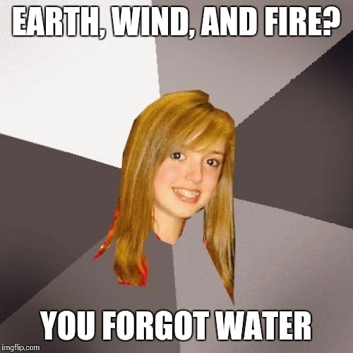 Musically Oblivious 8th Grader | EARTH, WIND, AND FIRE? YOU FORGOT WATER | image tagged in memes,musically oblivious 8th grader | made w/ Imgflip meme maker