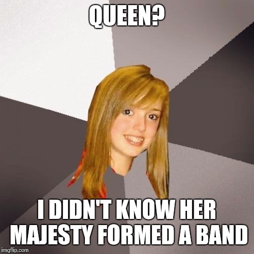 Musically Oblivious 8th Grader | QUEEN? I DIDN'T KNOW HER MAJESTY FORMED A BAND | image tagged in memes,musically oblivious 8th grader | made w/ Imgflip meme maker