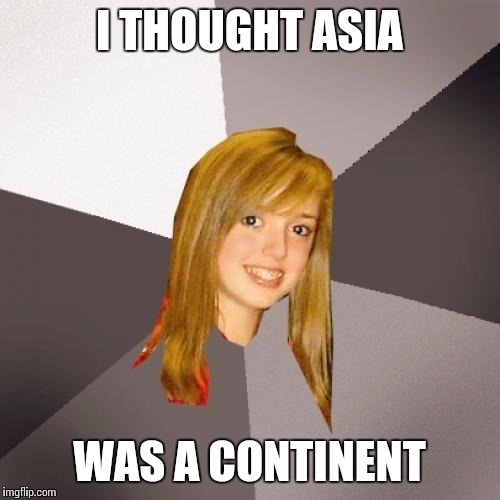 Musically Oblivious 8th Grader | I THOUGHT ASIA; WAS A CONTINENT | image tagged in memes,musically oblivious 8th grader | made w/ Imgflip meme maker