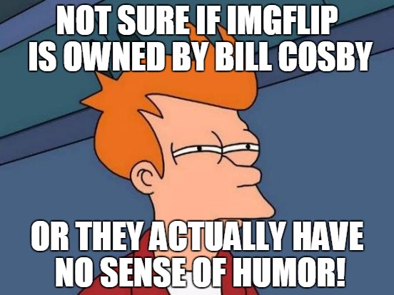 Stop un-accepting my damn memes if you want my money any more! | NOT SURE IF IMGFLIP IS OWNED BY BILL COSBY; OR THEY ACTUALLY HAVE NO SENSE OF HUMOR! | image tagged in memes,futurama fry | made w/ Imgflip meme maker