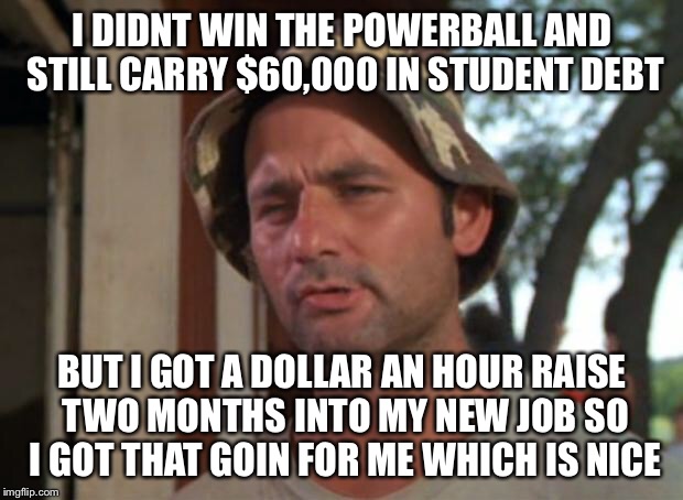So I Got That Goin For Me Which Is Nice Meme | I DIDNT WIN THE POWERBALL AND STILL CARRY $60,000 IN STUDENT DEBT; BUT I GOT A DOLLAR AN HOUR RAISE TWO MONTHS INTO MY NEW JOB SO I GOT THAT GOIN FOR ME WHICH IS NICE | image tagged in memes,so i got that goin for me which is nice,AdviceAnimals | made w/ Imgflip meme maker