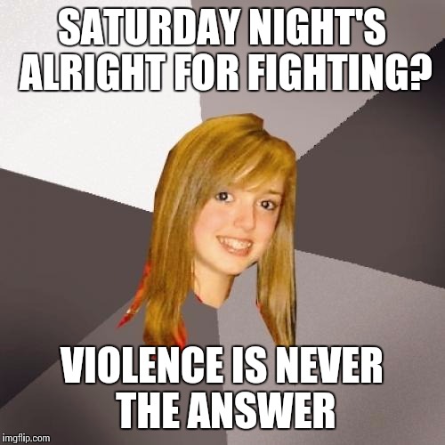 Musically Oblivious 8th Grader | SATURDAY NIGHT'S ALRIGHT FOR FIGHTING? VIOLENCE IS NEVER THE ANSWER | image tagged in memes,musically oblivious 8th grader | made w/ Imgflip meme maker