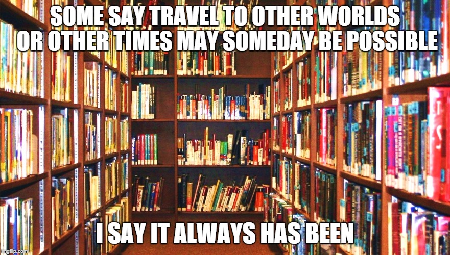 Library | SOME SAY TRAVEL TO OTHER WORLDS OR OTHER TIMES MAY SOMEDAY BE POSSIBLE; I SAY IT ALWAYS HAS BEEN | image tagged in library | made w/ Imgflip meme maker