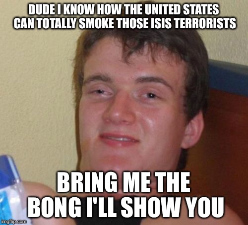 10 Guy Meme | DUDE I KNOW HOW THE UNITED STATES CAN TOTALLY SMOKE THOSE ISIS TERRORISTS; BRING ME THE BONG I'LL SHOW YOU | image tagged in memes,10 guy,isis,weed,terrorists,marijuana | made w/ Imgflip meme maker