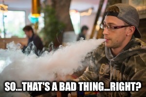 SO...THAT'S A BAD THING...RIGHT? | image tagged in vaper | made w/ Imgflip meme maker