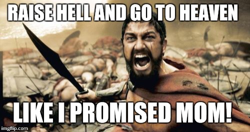 Sparta Leonidas | RAISE HELL AND GO TO HEAVEN; LIKE I PROMISED MOM! | image tagged in memes,sparta leonidas | made w/ Imgflip meme maker