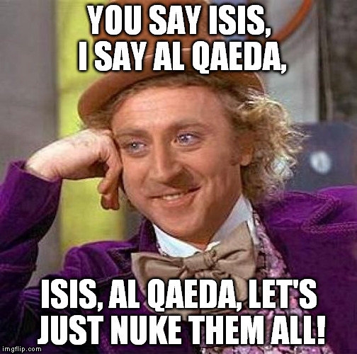 Glass 'em Rico! | YOU SAY ISIS, I SAY AL QAEDA, ISIS, AL QAEDA, LET'S JUST NUKE THEM ALL! | image tagged in memes,creepy condescending wonka,isis,al qaeda,nukes | made w/ Imgflip meme maker