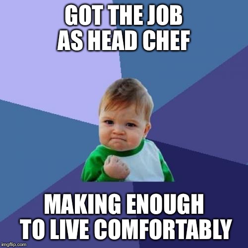 Success Kid | GOT THE JOB AS HEAD CHEF; MAKING ENOUGH TO LIVE COMFORTABLY | image tagged in memes,success kid,AdviceAnimals | made w/ Imgflip meme maker