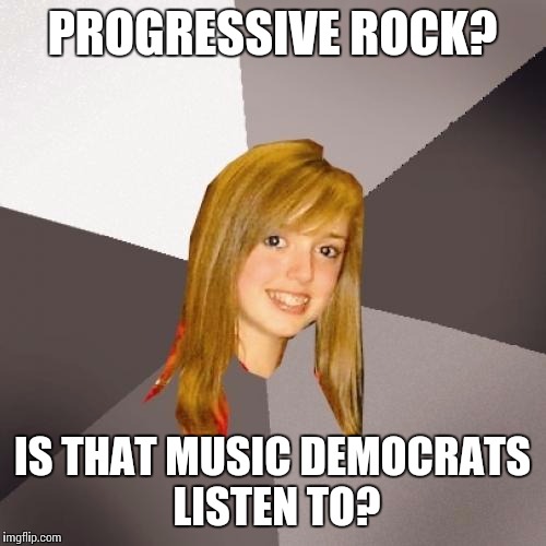 Musically Oblivious 8th Grader Meme | PROGRESSIVE ROCK? IS THAT MUSIC DEMOCRATS LISTEN TO? | image tagged in memes,musically oblivious 8th grader | made w/ Imgflip meme maker