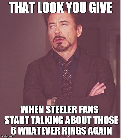 Face You Make Robert Downey Jr Meme | THAT LOOK YOU GIVE; WHEN STEELER FANS  START TALKING ABOUT THOSE 6 WHATEVER RINGS AGAIN | image tagged in memes,face you make robert downey jr | made w/ Imgflip meme maker