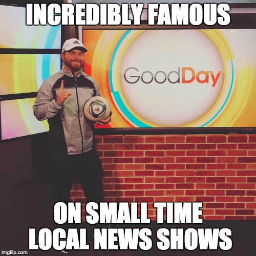 INCREDIBLY FAMOUS; ON SMALL TIME LOCAL NEWS SHOWS | made w/ Imgflip meme maker