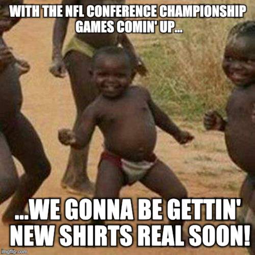 Because they've got to do something with the losers' shirts... | WITH THE NFL CONFERENCE CHAMPIONSHIP GAMES COMIN' UP... ...WE GONNA BE GETTIN' NEW SHIRTS REAL SOON! | image tagged in memes,third world success kid | made w/ Imgflip meme maker