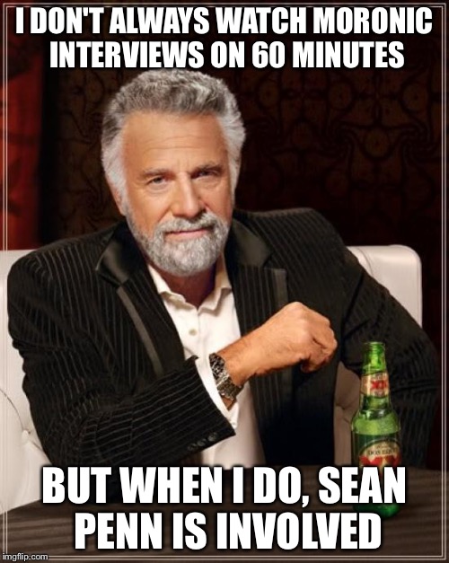 The Most Interesting Man In The World | I DON'T ALWAYS WATCH MORONIC INTERVIEWS ON 60 MINUTES; BUT WHEN I DO, SEAN PENN IS INVOLVED | image tagged in memes,the most interesting man in the world | made w/ Imgflip meme maker