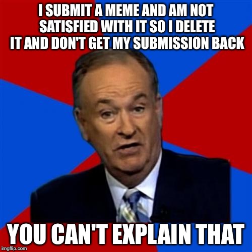 Bill O'Reilly |  I SUBMIT A MEME AND AM NOT SATISFIED WITH IT SO I DELETE IT AND DON'T GET MY SUBMISSION BACK; YOU CAN'T EXPLAIN THAT | image tagged in memes,bill oreilly | made w/ Imgflip meme maker