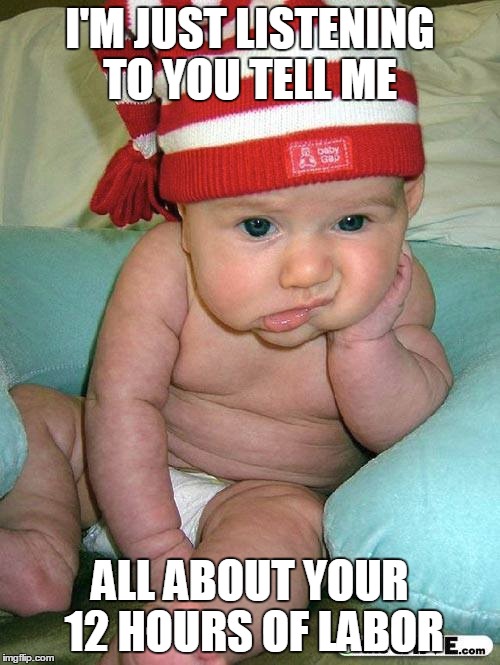 Bored baby listening to Mom | I'M JUST LISTENING TO YOU TELL ME; ALL ABOUT YOUR 12 HOURS OF LABOR | image tagged in memes,sad baby,funny memes,bored baby | made w/ Imgflip meme maker