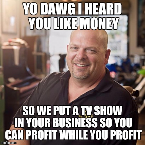 Pawn stars | YO DAWG I HEARD YOU LIKE MONEY; SO WE PUT A TV SHOW IN YOUR BUSINESS SO YOU CAN PROFIT WHILE YOU PROFIT | image tagged in pawn stars | made w/ Imgflip meme maker