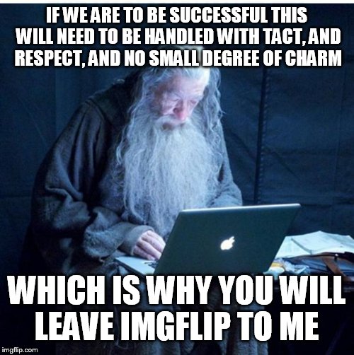 Gandalf Checks His Email | IF WE ARE TO BE SUCCESSFUL THIS WILL NEED TO BE HANDLED WITH TACT, AND RESPECT, AND NO SMALL DEGREE OF CHARM; WHICH IS WHY YOU WILL LEAVE IMGFLIP TO ME | image tagged in gandalf checks his email | made w/ Imgflip meme maker